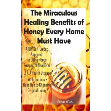 The Miraculous Healing Benefits of Honey Every Home Must Have: A DIY Self-Guided Approach to Using Honey Recipes to Heal over 30 Health Diseases and I