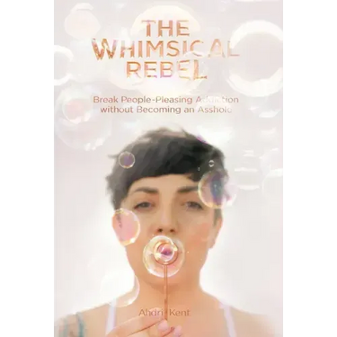 The Whimsical Rebel: Break People Pleasing Addiction without Becoming an Asshole