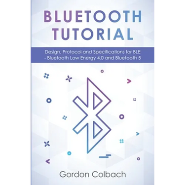 Bluetooth Tutorial: Design, Protocol and Specifications for BLE - Bluetooth Low Energy 4.0 and Bluetooth 5