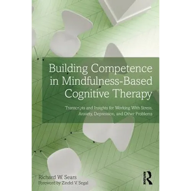 Building Competence in Mindfulness-Based Cognitive Therapy: Transcripts and Insights for Working with Stress, Anxiety, Depression, and Other Problems