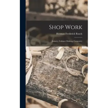 Shop Work; Joinery, Cabinet-making, Carpentry