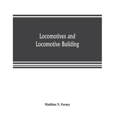 Locomotives and locomotive building, being a brief sketch of the growth of the railroad system and of the various improvements in locomotive building