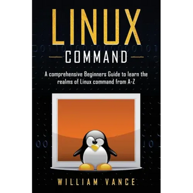 Linux Command: A Comprehensive Beginners Guide to Learn the Realms of Linux Command from A-Z