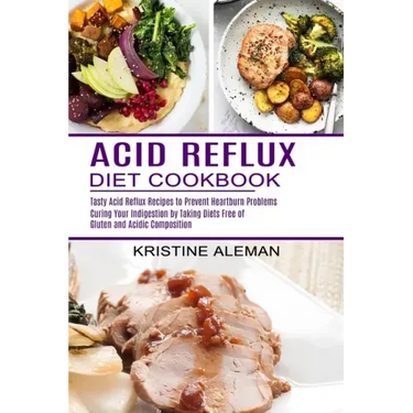 Acid Reflux Diet Cookbook: Tasty Acid Reflux Recipes to Prevent Heartburn Problems (Curing Your Indigestion by Taking Diets Free of Gluten and Ac