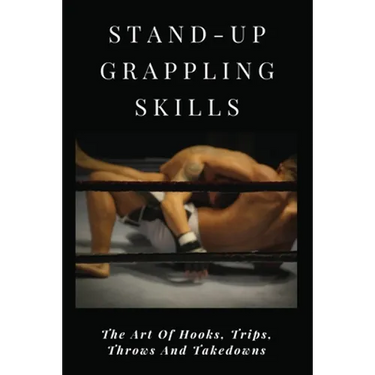 Stand-Up Grappling Skills: The Art Of Hooks, Trips, Throws And Takedowns: Pro Fighters