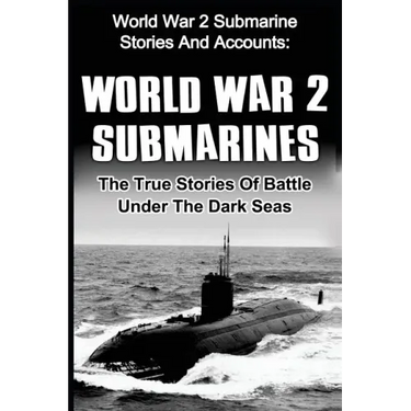 World War 2 Submarines: World War 2 Submarine Stories And Accounts: The True Stories Of Battle Under The Dark Seas