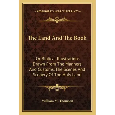 The Land and the Book: Or Biblical Illustrations Drawn from the Manners and Customs, the Scenes and Scenery of the Holy Land