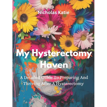 My Hysterectomy Haven: A Detailed Guide To Preparing And Thriving After A Hysterectomy