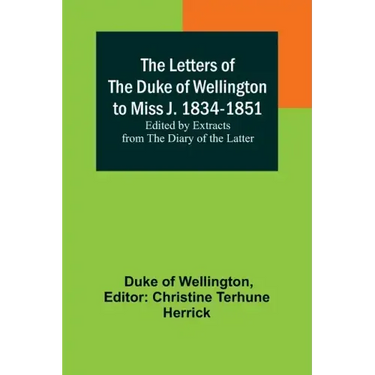 The Letters of the Duke of Wellington to Miss J. 1834-1851; Edited by Extracts from the Diary of the Latter