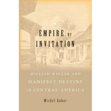 Empire by Invitation: William Walker and Manifest Destiny in Central America