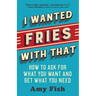 I Wanted Fries with That: How to Ask for What You Want and Get What You Need