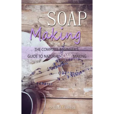 Soap Making: The Complete Beginner's Guide to Natural Soap Making