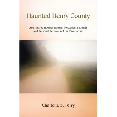 Haunted Henry County: And Nearby Hoosier Haunts. Mysteries, Legends and Personal Accounts of the Paranormal