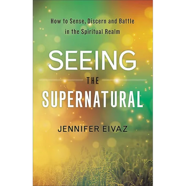 Seeing the Supernatural: How to Sense, Discern and Battle in the Spiritual Realm