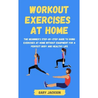 Workout Exercises at Home: The Beginner's Step-by-Step Guide to Doing Exercises at Home without Equipment for a Perfect Body and Healthy Life