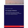 The Language of Medicine: A Manual Giving the Origin, Etymology, Pronunciation, And Meaning of the Technical Terms Found in Medical Literature