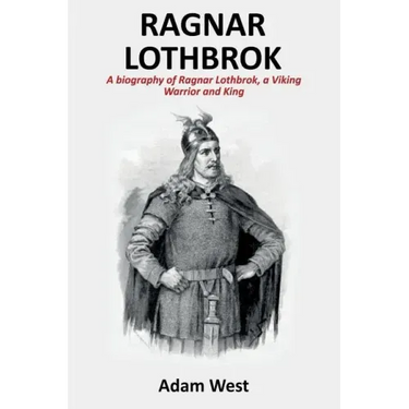 Ragnar Lothbrok: A Biography of Ragnar Lothbrok, A Viking Warrior and King