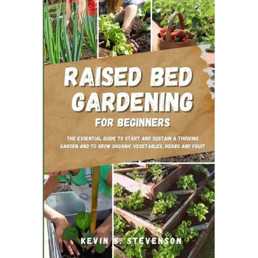 Raised Bed Gardening for Beginners: The Essential Guide to Start and Sustain a Thriving Garden and to Grow Organic Vegetables, Herbs and Fruit