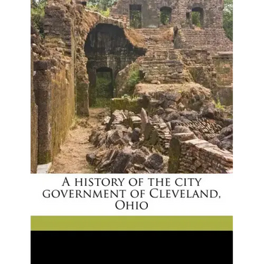 A History of the City Government of Cleveland, Ohio