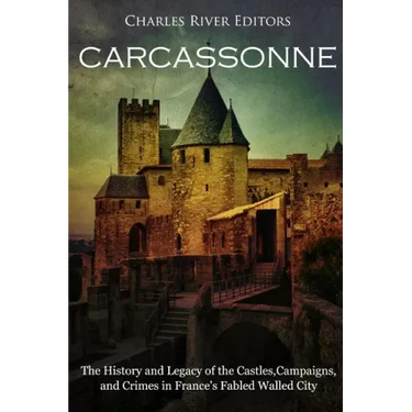 Carcassonne: The History and Legacy of the Castles, Campaigns, and Crimes in France's Fabled Walled City