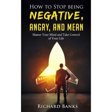 How to Stop Being Negative, Angry, and Mean: Master Your Mind and Take Control of Your Life