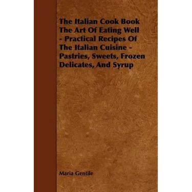 The Italian Cook Book the Art of Eating Well - Practical Recipes of the Italian Cuisine - Pastries, Sweets, Frozen Delicates, and Syrup