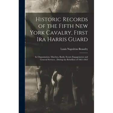 Historic Records of the Fifth New York Cavalry, First Ira Harris Guard: Its Organization, Marches, Raids, Scouts Engagements and General Services, Dur