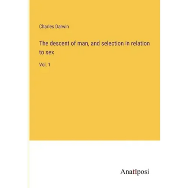 The descent of man, and selection in relation to sex: Vol. 1