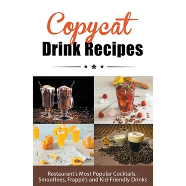 Copycat Drink Recipes: Restaurant's Most Popular Cocktails, Smoothies, Frappé's and Kid-Friendly Drinks