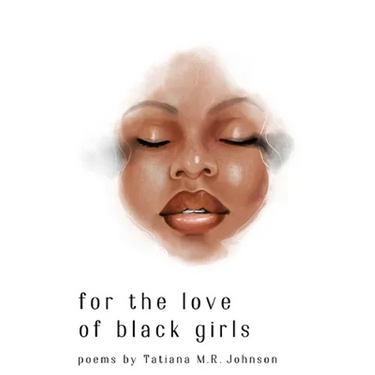 for the love of black girls: poems by Tatiana M.R. Johnson