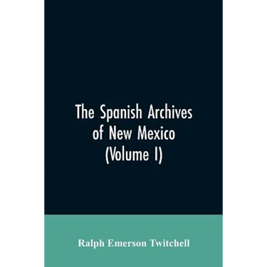 The Spanish Archives of New Mexico: Compiled and Chronologically Arranged with Historical, Genealogical, Geographical, and Other Annotations, by Autho