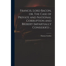 Francis, Lord Bacon, or, The Case of Private and National Corruption and Bribery Impartially Consider'd ...