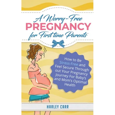 A Worry-Free Pregnancy For First Time Parents: How to Be Stress-Free and Feel Secure Throughout Your Pregnancy Journey for Baby's and Mom's Optimal He