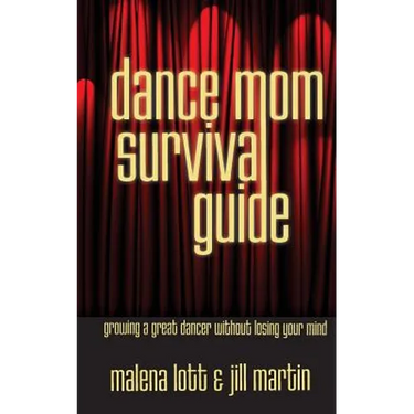 Dance Mom Survival Guide: Growing a Great Dancer Without Losing Your Mind