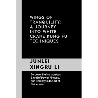 Wings of Tranquility: A Journey into White Crane Kung Fu Techniques: Discover the Harmonious Blend of Power, Finesse, and Serenity in the Ar