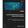 AutoCAD 2025 Best Practices, Tips, and Techniques: Boost productivity with interface tips, dynamic blocks, annotations, customizations, and more