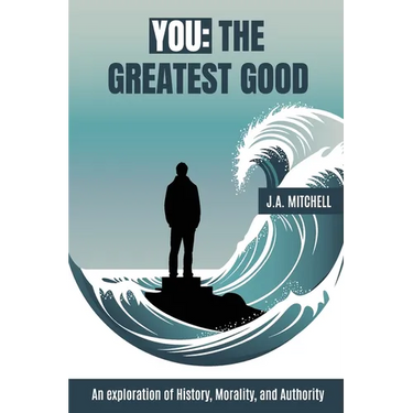 You - The Greatest Good: An exploration of History, Morality, and Authority