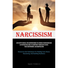 Narcissism: An In-Depth Manual For Comprehending The Origins Of Narcissism And Cultivating Resilience To Counteract Narcissistic Abuse, Toxic Codepend