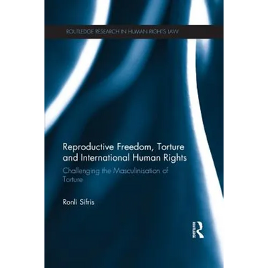 Reproductive Freedom, Torture and International Human Rights: Challenging the Masculinisation of Torture