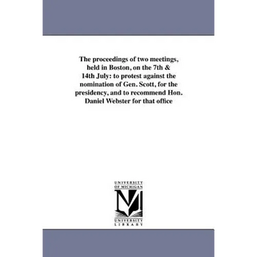 The proceedings of two meetings, held in Boston, on the 7th & 14th July: to protest against the nomination of Gen. Scott, for the presidency, and to r