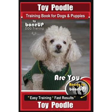 Toy Poodle Training Book for Dogs and Puppies By Bone Up Dog Training: Are You Ready to Bone Up? Easy Training * Fast Results