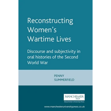 Reconstructing Womens Wartime Lives: Discourse and Subjectivity in Oral Histories of the Second World War