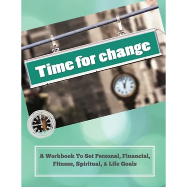Time To Change: A Workbook To Set Personal, Financial, Fitness, Spiritual, & Life Goals