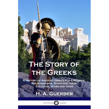 The Story of the Greeks: A History of Ancient Greece for Children; the Athenians, Spartans, their Cultures, Wars and Gods