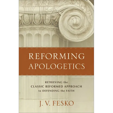 Reforming Apologetics: Retrieving the Classic Reformed Approach to Defending the Faith