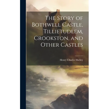 The Story of Bothwell Castle, Tillietudlem, Crookston, and Other Castles