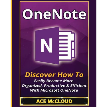 OneNote: Discover How To Easily Become More Organized, Productive & Efficient With Microsoft OneNote