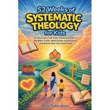 52 Weeks of Systematic Theology for Kids: An Illustrated Yearlong Guide to Big Bible Truths, With Simple Explanations and Stories Kids Can Understand
