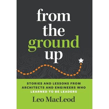 From the Ground Up: Stories and Lessons from Architects and Engineers Who Learned to Be Leaders