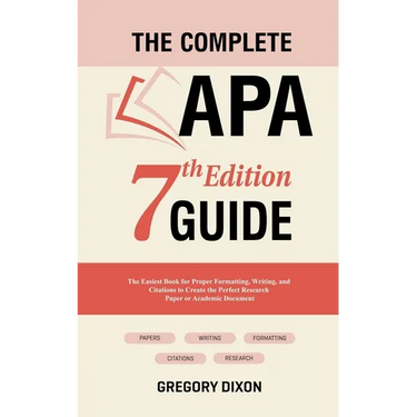 The Complete APA 7th Edition Guide: The Easiest Book for Proper Formatting, Writing, and Citations to Create the Perfect Research Paper or Academic Do